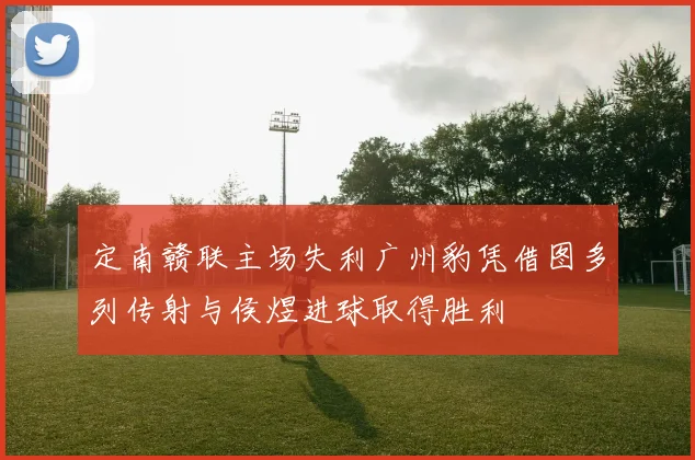 定南赣联主场失利广州豹凭借图多列传射与侯煜进球取得胜利