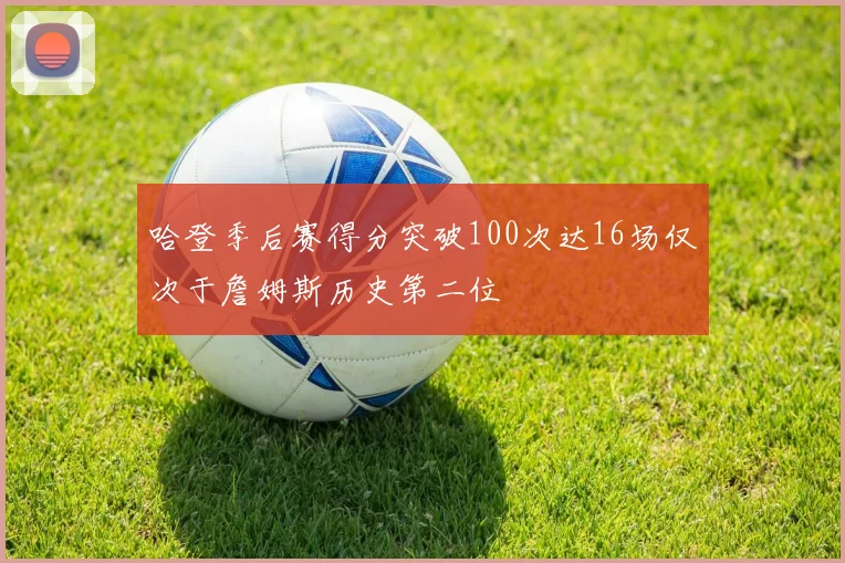 哈登季后赛得分突破100次达16场仅次于詹姆斯历史第二位