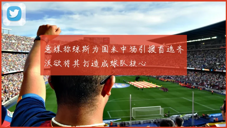 意媒称琼斯为国米中场引援首选齐沃欲将其打造成球队核心