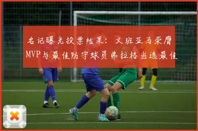 名记曝光投票结果：文班亚马荣膺MVP与最佳防守球员弗拉格当选最佳新秀