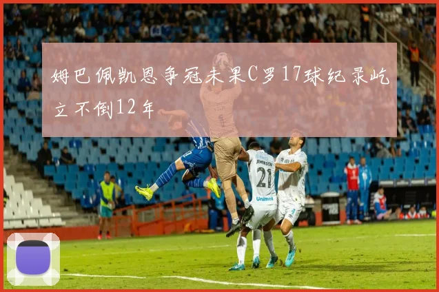 姆巴佩凯恩争冠未果C罗17球纪录屹立不倒12年