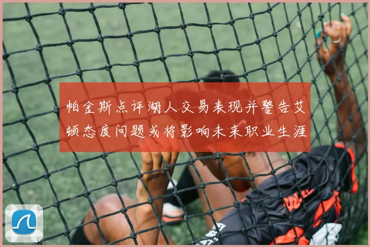 帕金斯点评湖人交易表现并警告艾顿态度问题或将影响未来职业生涯
