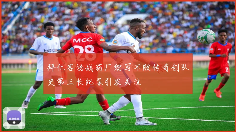 拜仁客场战药厂续写不败传奇创队史第三长纪录引发关注