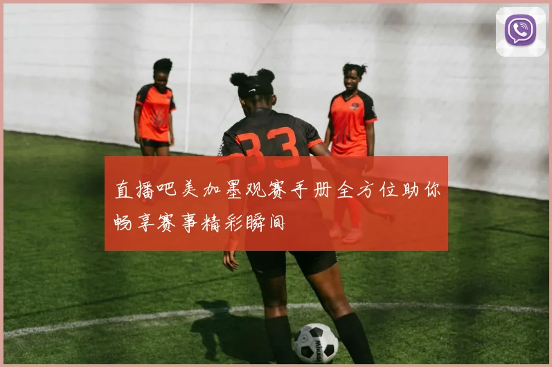直播吧美加墨观赛手册全方位助你畅享赛事精彩瞬间