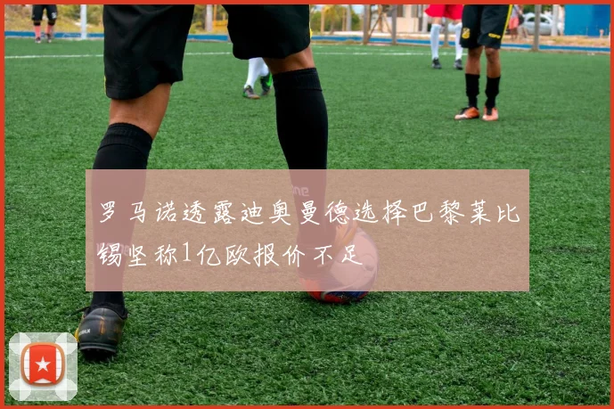 罗马诺透露迪奥曼德选择巴黎莱比锡坚称1亿欧报价不足