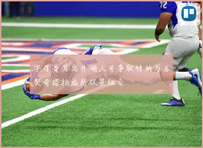 字母哥若离开湖人可争取特纳与东契奇搭档成新双星组合