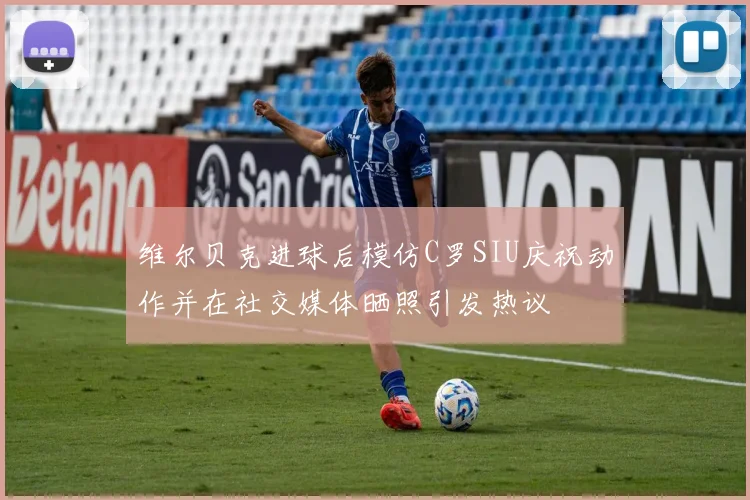 维尔贝克进球后模仿C罗SIU庆祝动作并在社交媒体晒照引发热议