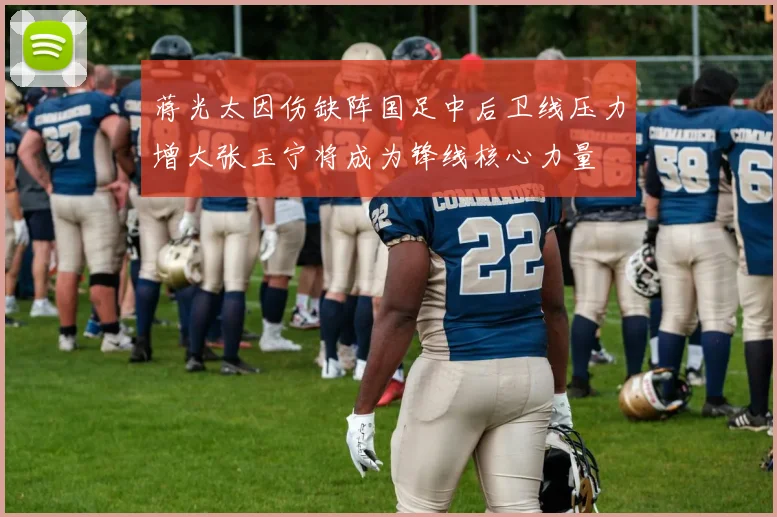 蒋光太因伤缺阵国足中后卫线压力增大张玉宁将成为锋线核心力量