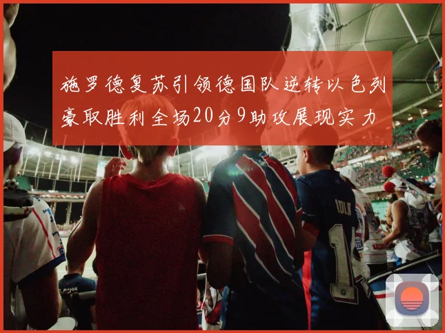 施罗德复苏引领德国队逆转以色列豪取胜利全场20分9助攻展现实力