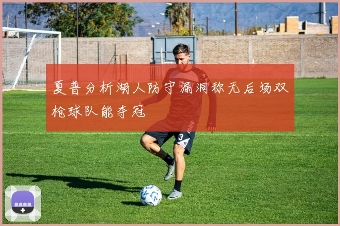 夏普分析湖人防守漏洞称无后场双枪球队能夺冠