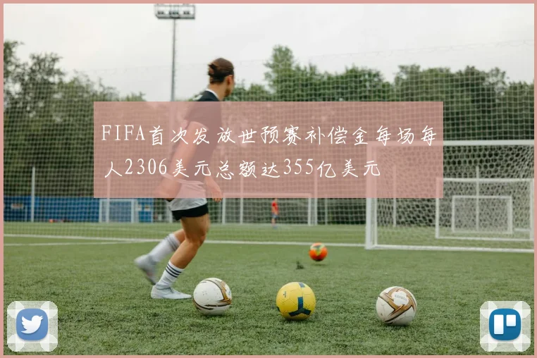 FIFA首次发放世预赛补偿金每场每人2306美元总额达355亿美元