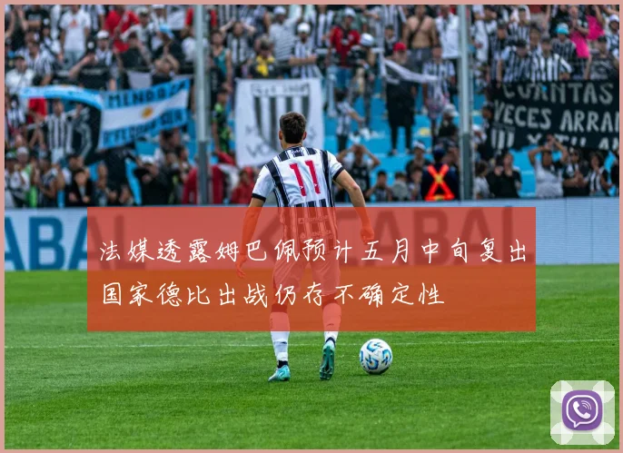 法媒透露姆巴佩预计五月中旬复出国家德比出战仍存不确定性
