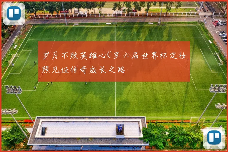 岁月不败英雄心C罗六届世界杯定妆照见证传奇成长之路