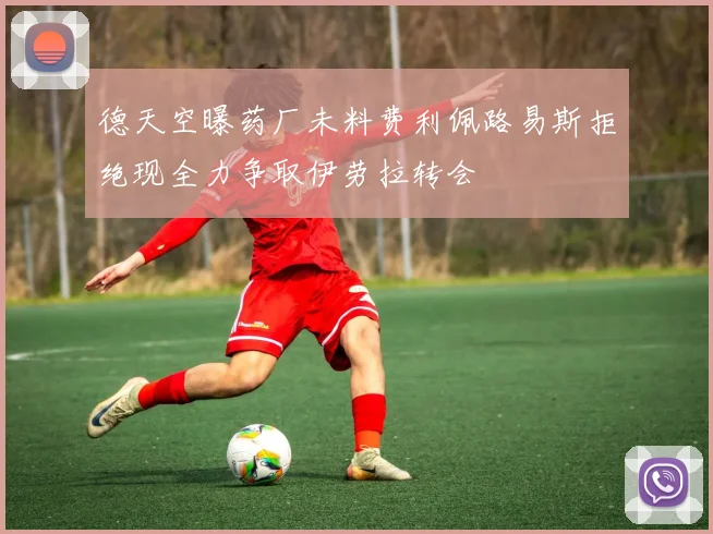 德天空曝药厂未料费利佩路易斯拒绝现全力争取伊劳拉转会