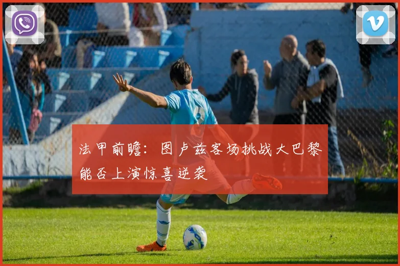 法甲前瞻：图卢兹客场挑战大巴黎能否上演惊喜逆袭