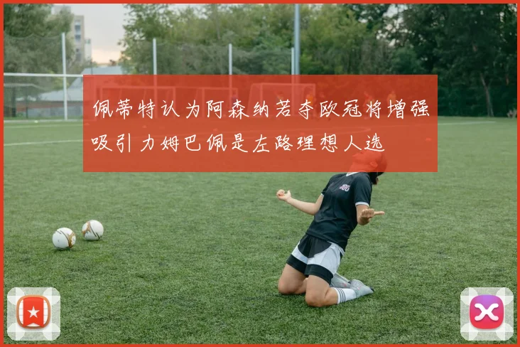 佩蒂特认为阿森纳若夺欧冠将增强吸引力姆巴佩是左路理想人选