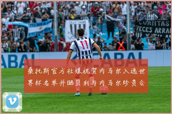桑托斯官方社媒祝贺内马尔入选世界杯名单并晒贝利与内马尔珍贵合影