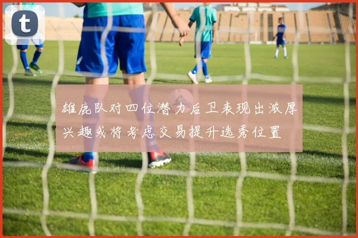 雄鹿队对四位潜力后卫表现出浓厚兴趣或将考虑交易提升选秀位置