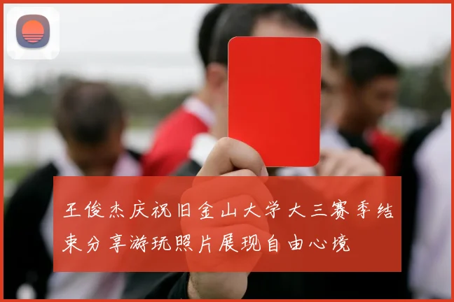 王俊杰庆祝旧金山大学大三赛季结束分享游玩照片展现自由心境