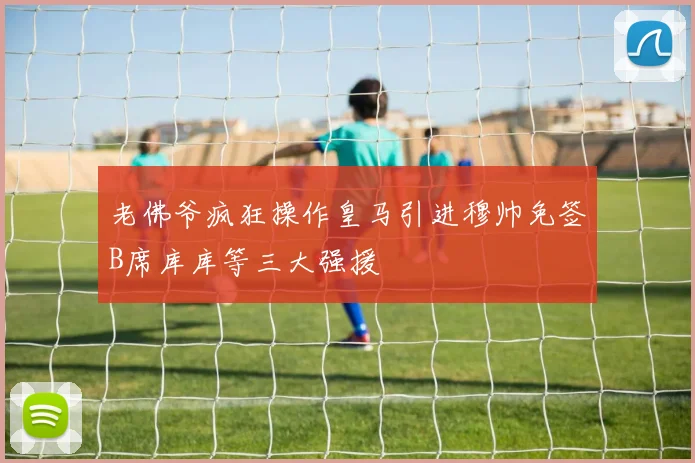 老佛爷疯狂操作皇马引进穆帅免签B席库库等三大强援