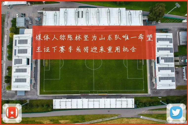 媒体人称陈林坚为山东队唯一希望王证下赛季或将迎来重用机会