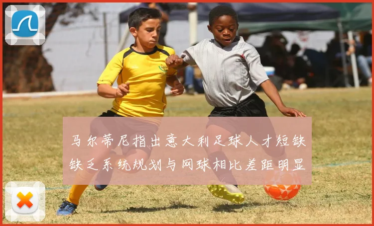 马尔蒂尼指出意大利足球人才短缺缺乏系统规划与网球相比差距明显