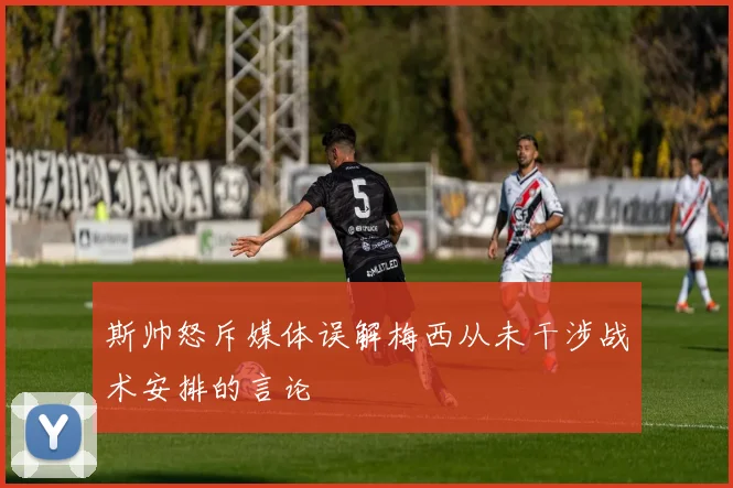 斯帅怒斥媒体误解梅西从未干涉战术安排的言论