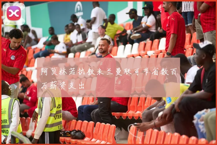 阿莫林若执教米兰曼联可节省数百万薪资支出