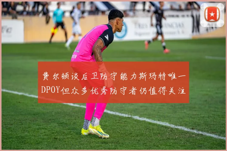 费尔顿谈后卫防守能力斯玛特唯一DPOY但众多优秀防守者仍值得关注